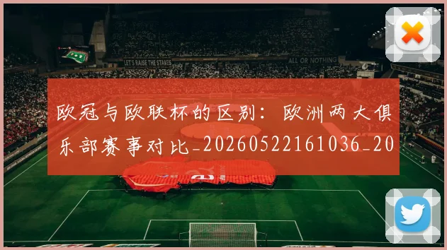 欧冠与欧联杯的区别:欧洲两大俱乐部赛事对比_20260522161036_20260707150109_20260801161414