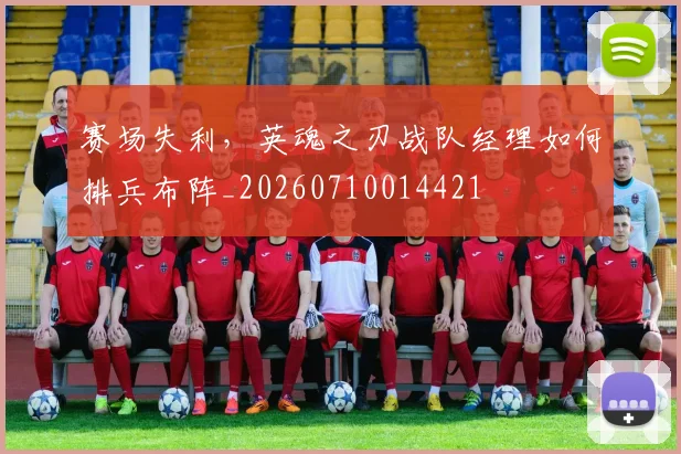赛场失利，英魂之刃战队经理如何排兵布阵_20260710014421