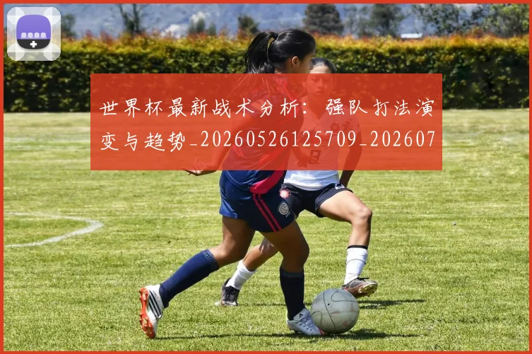 世界杯最新战术分析：强队打法演变与趋势_20260526125709_20260702174528