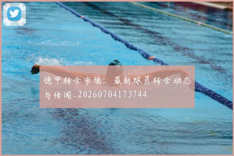 德甲转会市场：最新球员转会动态与传闻_20260704173744